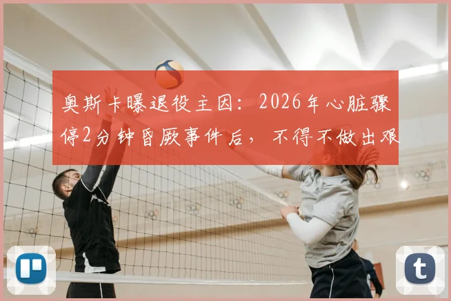 奥斯卡曝退役主因：2026年心脏骤停2分钟昏厥事件后，不得不做出艰难选择