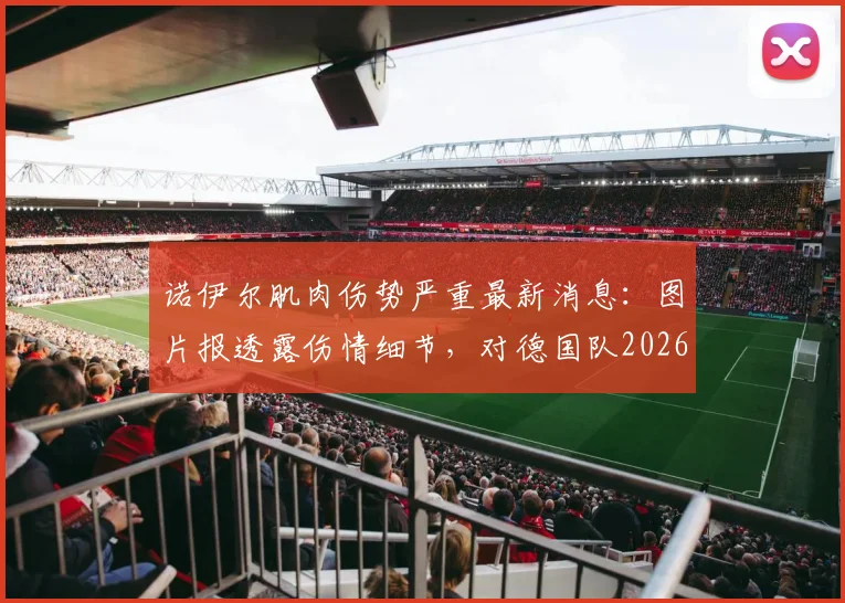 诺伊尔肌肉伤势严重最新消息:图片报透露伤情细节,对德国队2026世界杯前景影响几何?