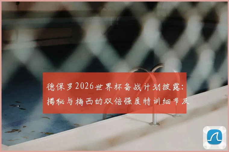 德保罗2026世界杯备战计划披露：揭秘与梅西的双倍强度特训细节及阿根廷队最新动态