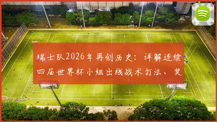瑞士队2026年再创历史：详解连续四届世界杯小组出线战术打法、奖金与淘汰赛前景展望