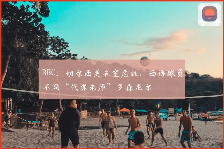 BBC：切尔西更衣室危机，西语球员不满“代课老师”罗森尼尔