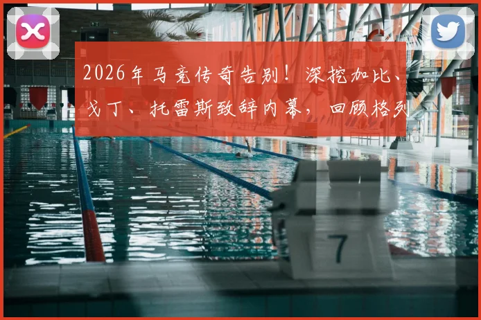 2026年马竞传奇告别！深挖加比、戈丁、托雷斯致辞内幕，回顾格列兹曼红白岁月关键节点