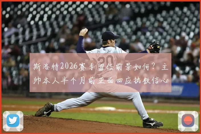 斯洛特2026赛季留任前景如何?主帅本人半个月前正面回应执教信心与原因