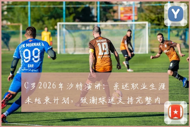 C罗2026年沙特演讲：亲述职业生涯未结束计划，致谢球迷支持完整内容与未来展望
