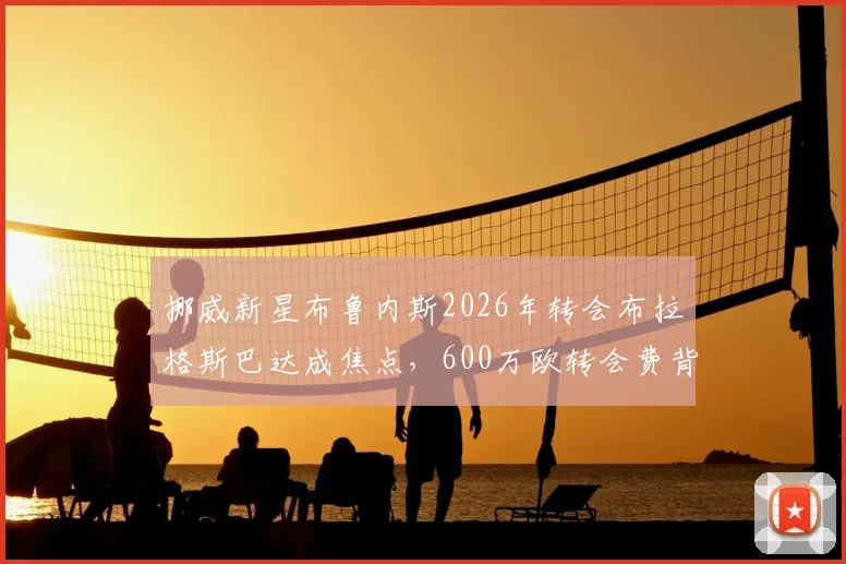 挪威新星布鲁内斯2026年转会布拉格斯巴达成焦点，600万欧转会费背后是哈兰德表弟的真实实力