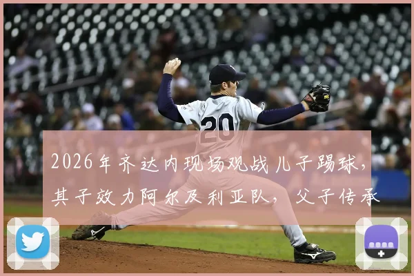 2026年齐达内现场观战儿子踢球，其子效力阿尔及利亚队，父子传承引关注！