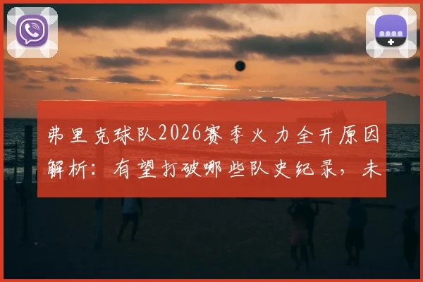 弗里克球队2026赛季火力全开原因解析：有望打破哪些队史纪录，未来目标前瞻