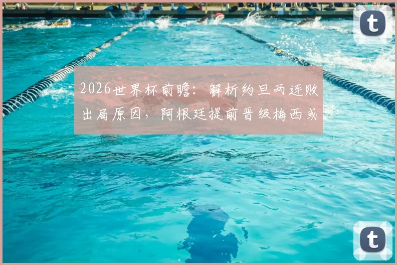2026世界杯前瞻：解析约旦两连败出局原因，阿根廷提前晋级梅西或将轮休替补