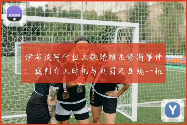 伊布谈阿什拉夫踩踏维尼修斯事件:裁判介入时机与判罚尺度统一性的深度探讨