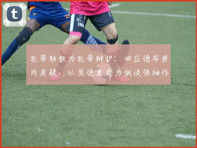 孔蒂助教为孔蒂辩护:回应德布劳内质疑,以莫德里奇为例谈领袖作用