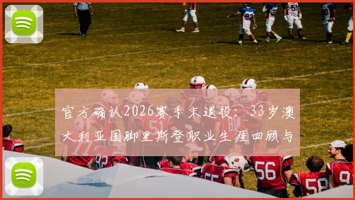 官方确认2026赛季末退役：33岁澳大利亚国脚里斯登职业生涯回顾与未来展望，附其国家队高光时刻解析