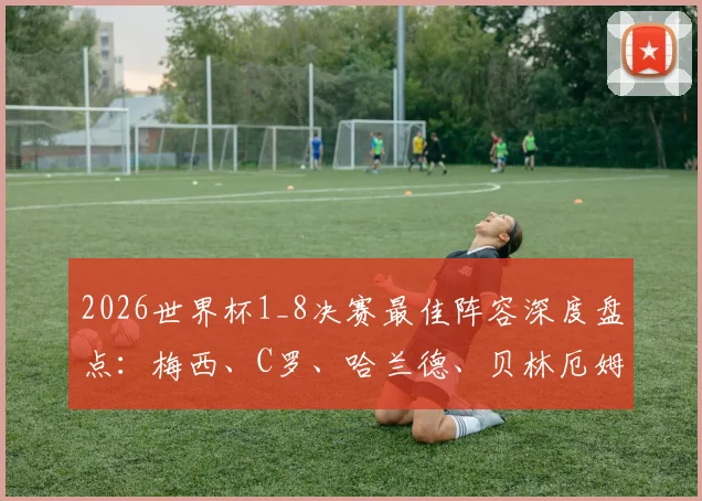 2026世界杯1_8决赛最佳阵容深度盘点：梅西、C罗、哈兰德、贝林厄姆等巨星悉数入选雷速榜单