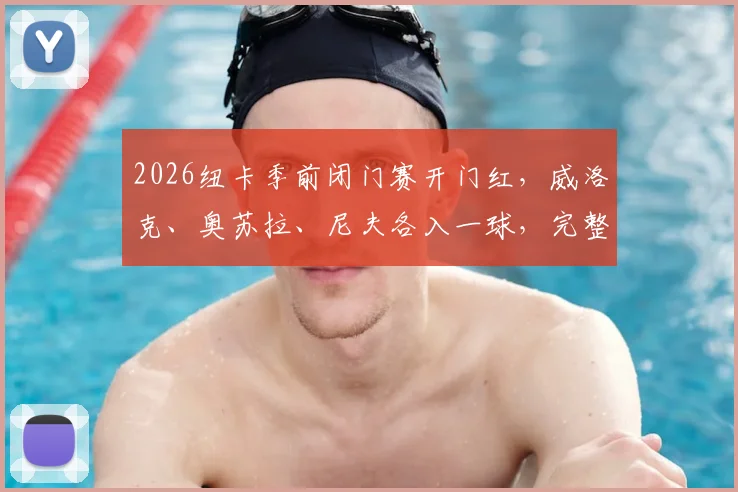 2026纽卡季前闭门赛开门红,威洛克、奥苏拉、尼夫各入一球,完整战报解读