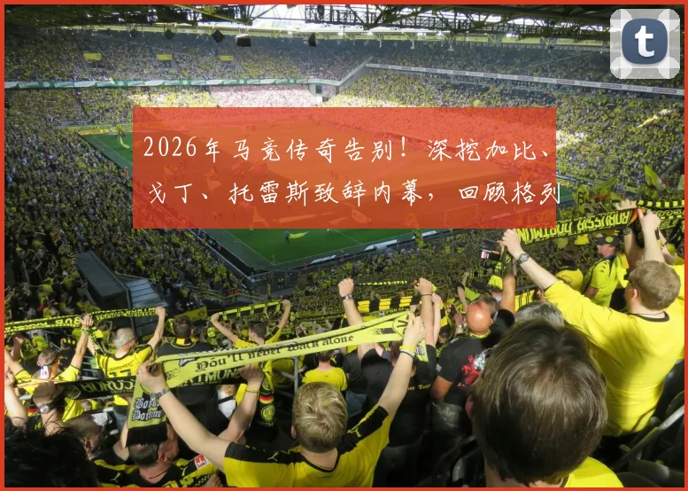 2026年马竞传奇告别！深挖加比、戈丁、托雷斯致辞内幕，回顾格列兹曼红白岁月关键节点