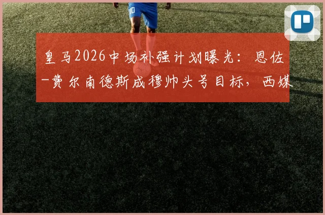 皇马2026中场补强计划曝光：恩佐-费尔南德斯成穆帅头号目标，西媒解析转会可能性
