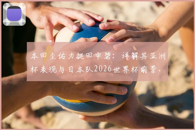 本田圭佑力挺田中碧:详解其亚洲杯表现与日本队2026世界杯前景,剖析日本足球团队氛围