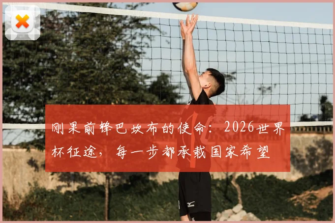 刚果前锋巴坎布的使命：2026世界杯征途，每一步都承载国家希望