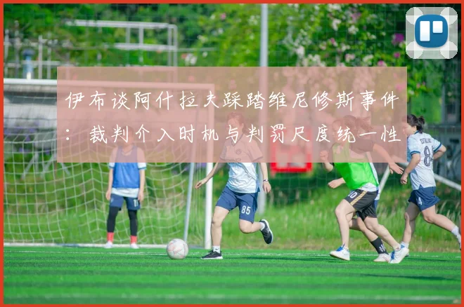 伊布谈阿什拉夫踩踏维尼修斯事件：裁判介入时机与判罚尺度统一性的深度探讨