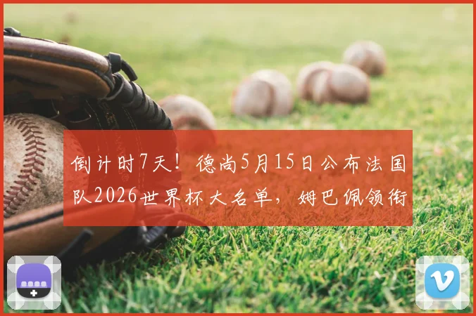 倒计时7天！德尚5月15日公布法国队2026世界杯大名单，姆巴佩领衔，最终23人名单预测与分析
