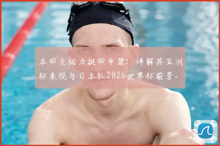 本田圭佑力挺田中碧：详解其亚洲杯表现与日本队2026世界杯前景，剖析日本足球团队氛围