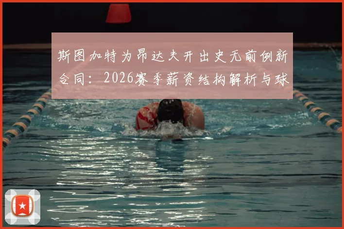 斯图加特为昂达夫开出史无前例新合同:2026赛季薪资结构解析与球队核心保留战略