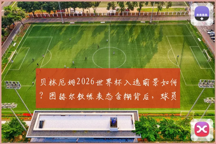 贝林厄姆2026世界杯入选前景如何？图赫尔教练表态含糊背后，球员需满足三个关键条件