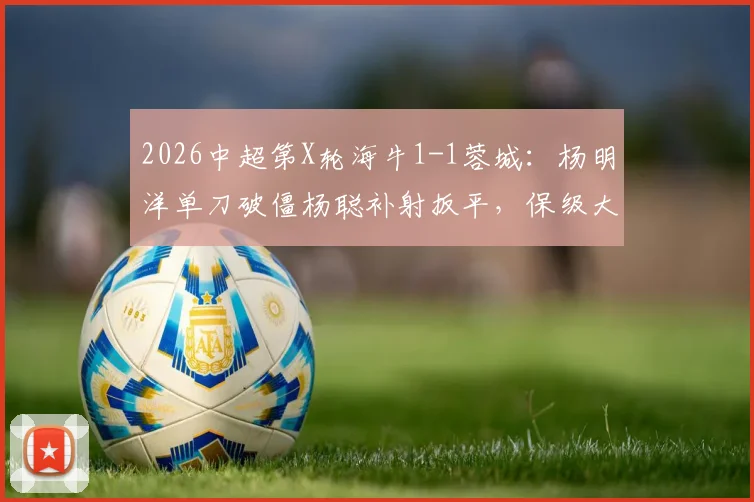 2026中超第X轮海牛1-1蓉城：杨明洋单刀破僵杨聪补射扳平，保级大战激烈纷呈