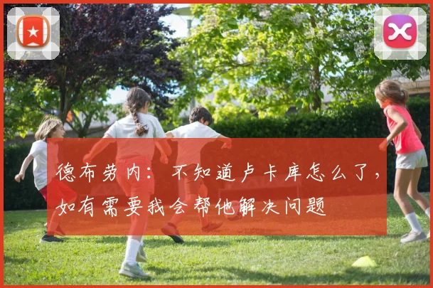 德布劳内：不知道卢卡库怎么了，如有需要我会帮他解决问题