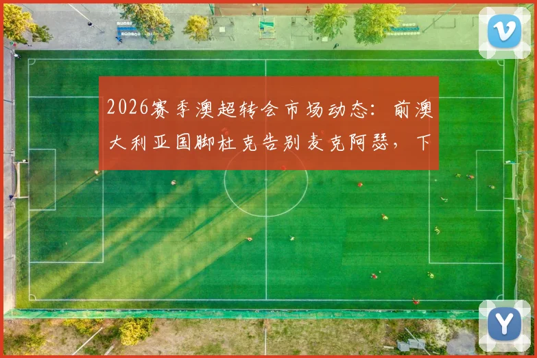 2026赛季澳超转会市场动态：前澳大利亚国脚杜克告别麦克阿瑟，下一站海外引关注，附球员生涯数据回顾