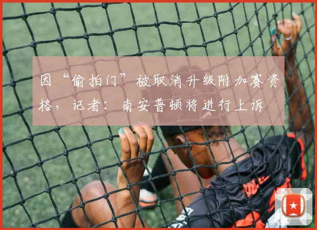 因“偷拍门”被取消升级附加赛资格，记者：南安普顿将进行上诉