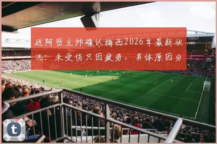 迈阿密主帅确认梅西2026年最新状况:未受伤只因疲劳,具体原因分析与后续比赛影响详解
