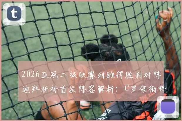 2026亚冠二级联赛利雅得胜利对阵迪拜祈祷首发阵容解析:C罗领衔锋线,菲利克斯核心出战