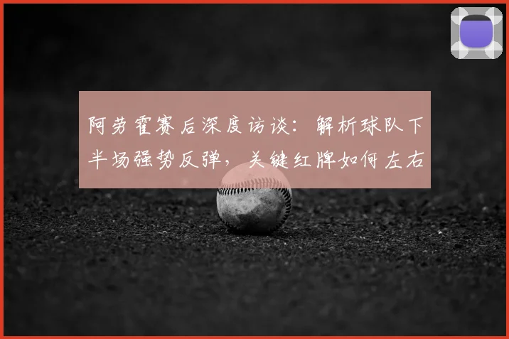 阿劳霍赛后深度访谈：解析球队下半场强势反弹，关键红牌如何左右2026赛季关键战局