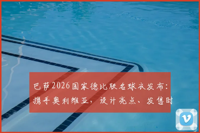巴萨2026国家德比联名球衣发布：携手奥利维亚，设计亮点、发售时间与购买价值全解析