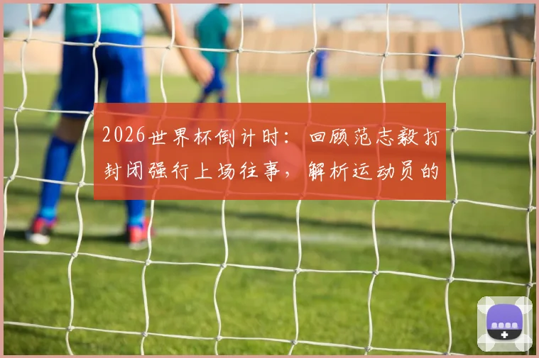 2026世界杯倒计时:回顾范志毅打封闭强行上场往事,解析运动员的拼搏精神与艰难抉择