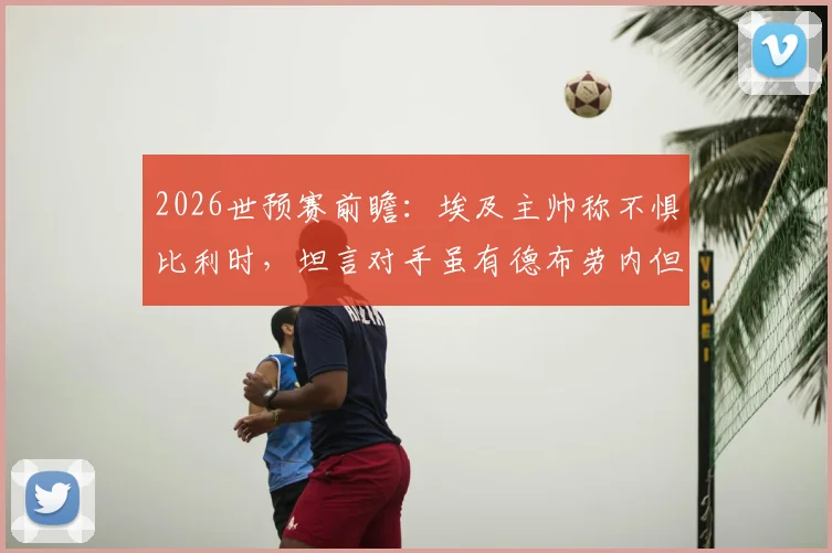 2026世预赛前瞻：埃及主帅称不惧比利时，坦言对手虽有德布劳内但己方有萨拉赫