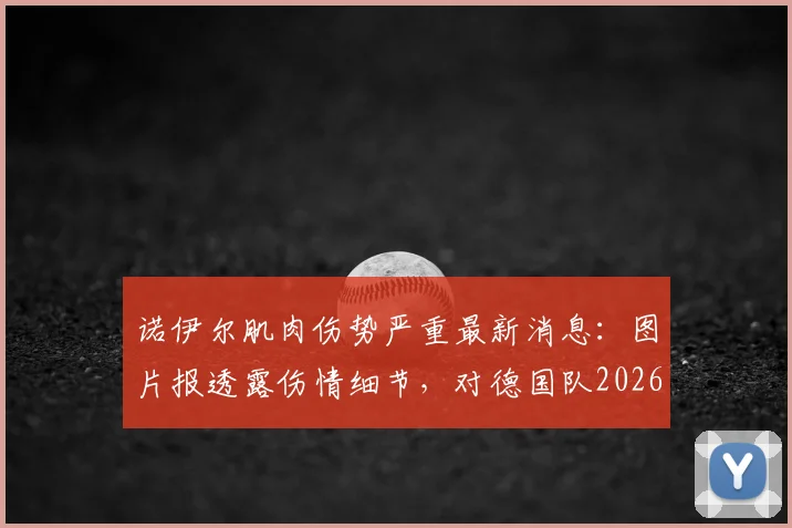 诺伊尔肌肉伤势严重最新消息：图片报透露伤情细节，对德国队2026世界杯前景影响几何？