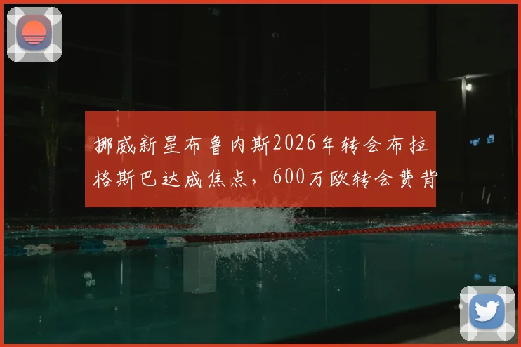 挪威新星布鲁内斯2026年转会布拉格斯巴达成焦点，600万欧转会费背后是哈兰德表弟的真实实力
