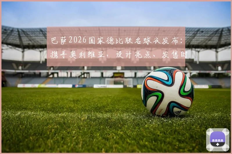 巴萨2026国家德比联名球衣发布:携手奥利维亚,设计亮点、发售时间与购买价值全解析