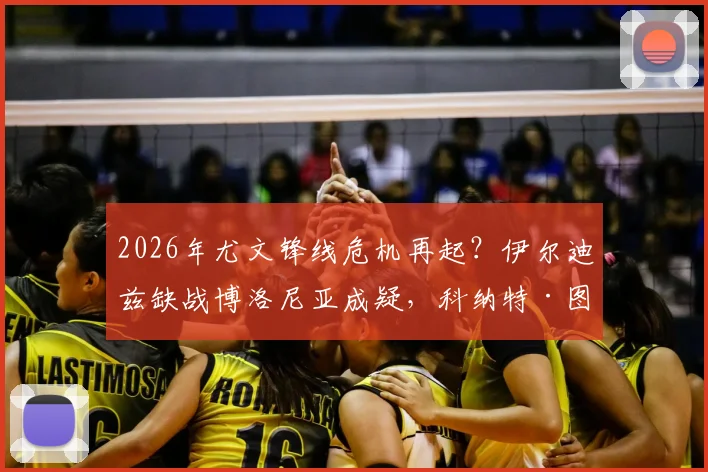 2026年尤文锋线危机再起？伊尔迪兹缺战博洛尼亚成疑，科纳特·图拉姆复出时间点解析