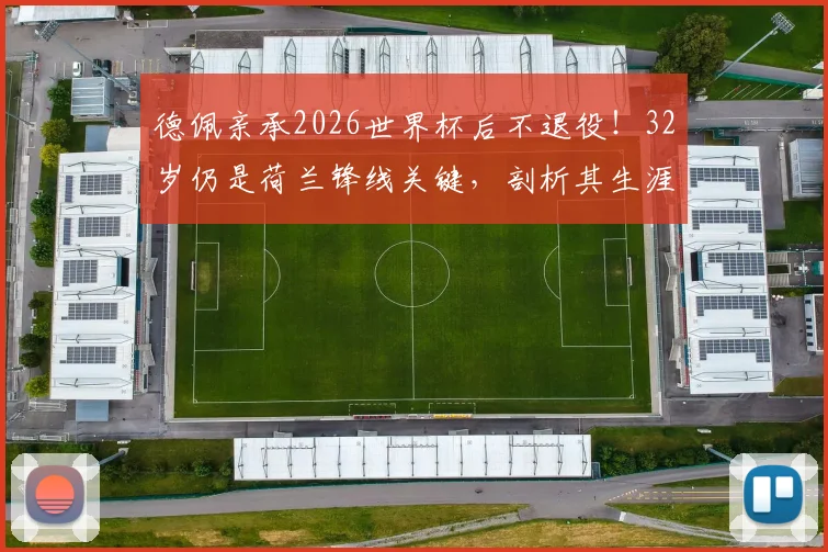 德佩亲承2026世界杯后不退役！32岁仍是荷兰锋线关键，剖析其生涯现状与未来价值