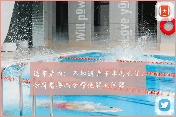 德布劳内:不知道卢卡库怎么了,如有需要我会帮他解决问题