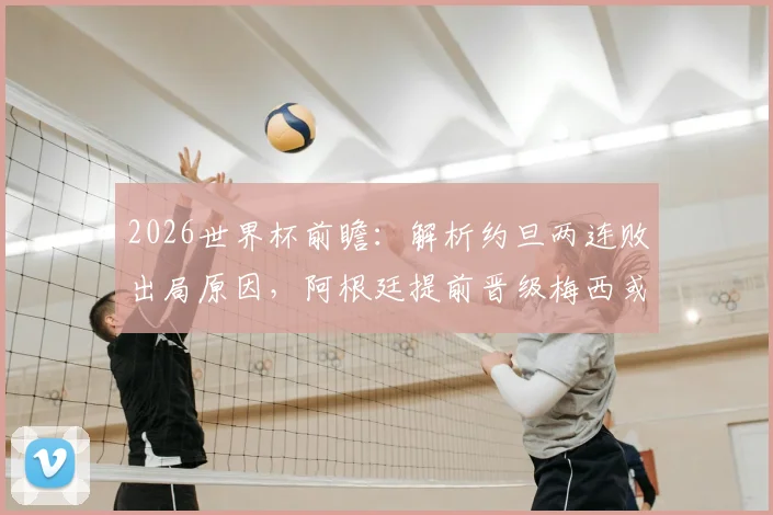 2026世界杯前瞻：解析约旦两连败出局原因，阿根廷提前晋级梅西或将轮休替补